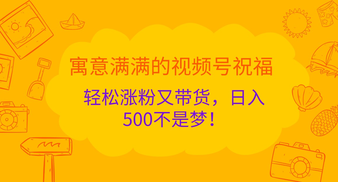 寓意满满的视频号祝福，轻松涨粉又带货，日入500不是梦！_生财有道创业网-资源-项目-副业-兼职-创业-大叔的库-大叔的库