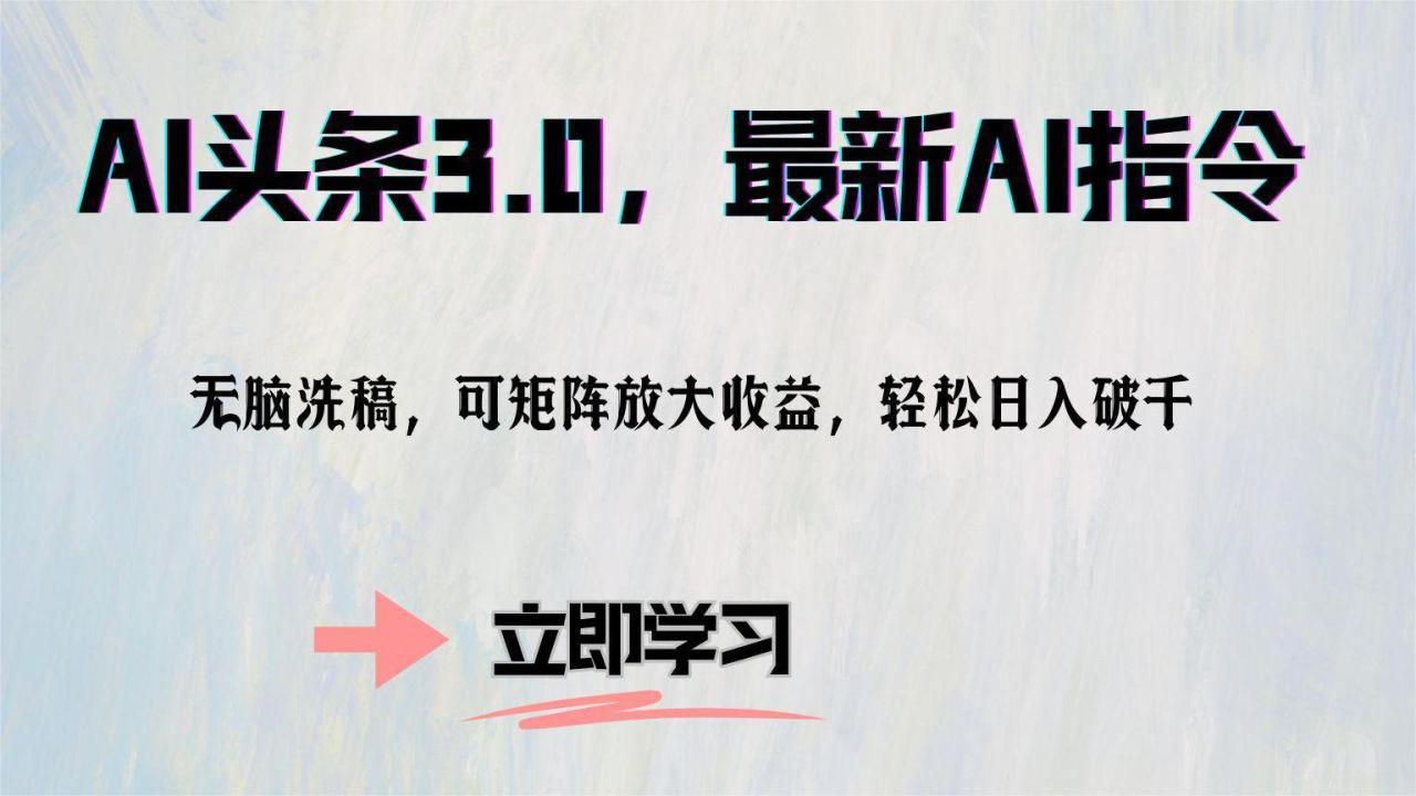 （12831期）AI头条3.0，最新AI指令，无脑洗稿，可矩阵放大收…_生财有道创业项目网-资源-项目-副业-兼职-创业-大叔的库-大叔的库