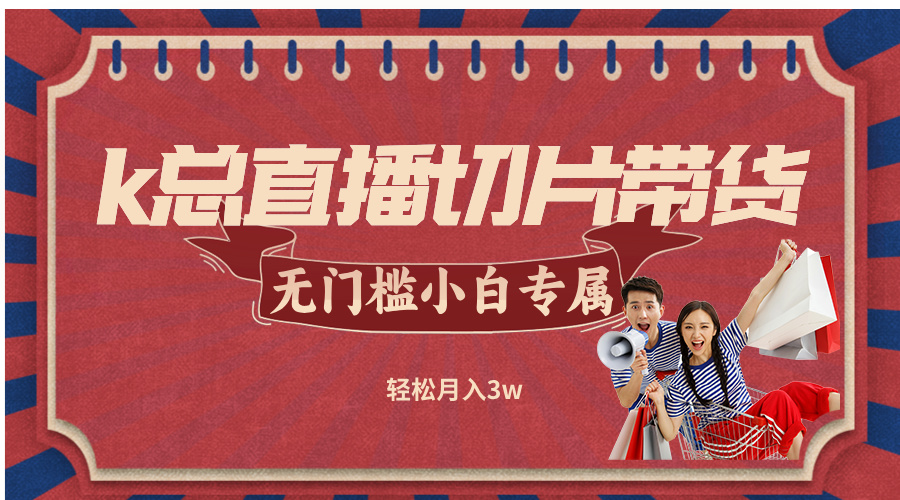 （12758期）k总直播切片带货，无需授权，无门槛小白轻松月入3w_生财有道创业网-资源-项目-副业-兼职-创业-大叔的库-大叔的库