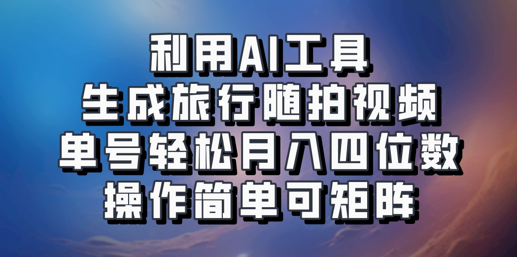 利用AI工具生成旅行随拍视频，单号轻松月入四位数，操作简单可矩阵_生财有道创业网-资源-项目-副业-兼职-创业-大叔的库-大叔的库