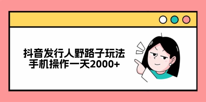 （12929期）抖音发行人野路子玩法，手机操作一天2000+_生财有道创业项目网-资源-项目-副业-兼职-创业-大叔的库-大叔的库