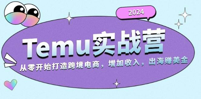2024Temu出海赚美金实战营，从零开始打造跨境电商增加收入（124G）_生财有道创业网-资源-项目-副业-兼职-创业-大叔的库-大叔的库