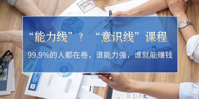 “能力线”“意识线”？99.9%的人都在卷，谁能力强，谁就能赚钱_生财有道创业网-资源-项目-副业-兼职-创业-大叔的库-大叔的库