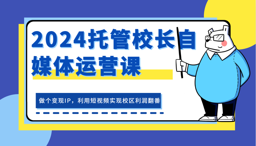 2024托管校长自媒体运营课，做个变现IP，利用短视频实现校区利润翻番_生财有道创业网-资源-项目-副业-兼职-创业-大叔的库-大叔的库