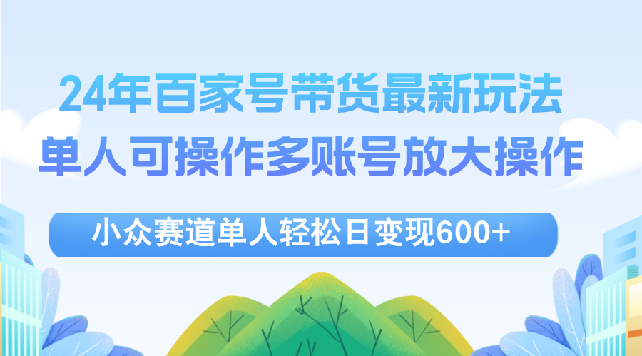 （12405期）24年百家号视频带货最新玩法，单人可操作多账号放大操作，单人轻松日变…_生财有道创业网-资源-项目-副业-兼职-创业-大叔的库-大叔的库