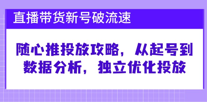 直播带货新号破流速：随心推投放攻略，从起号到数据分析，独立优化投放_生财有道创业网-资源-项目-副业-兼职-创业-大叔的库-大叔的库