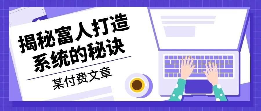 某公众号付费文章：《揭秘富人打造系统的秘诀》_生财有道创业网-资源-项目-副业-兼职-创业-大叔的库-大叔的库