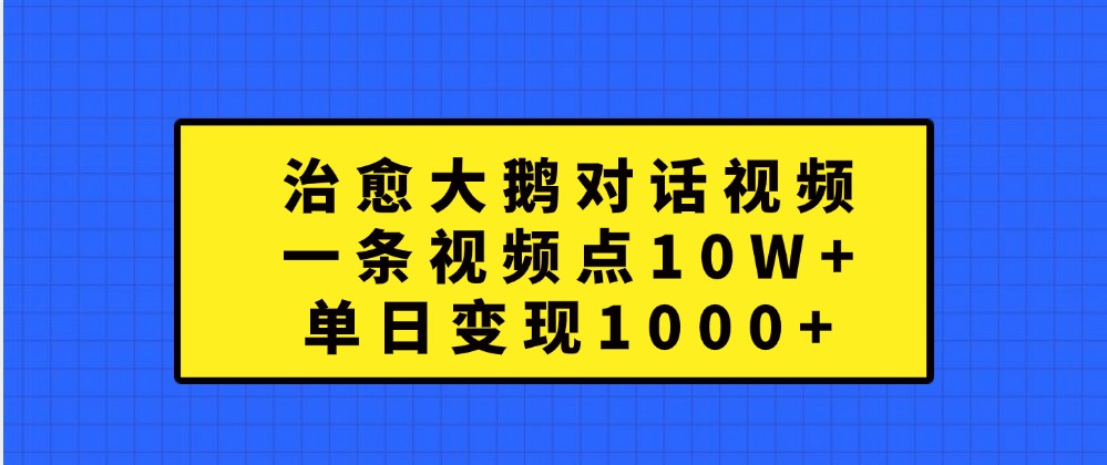 治愈大鹅对话视频，一条视频点赞 10W+，单日变现1000+_生财有道创业网-资源-项目-副业-兼职-创业-大叔的库-大叔的库