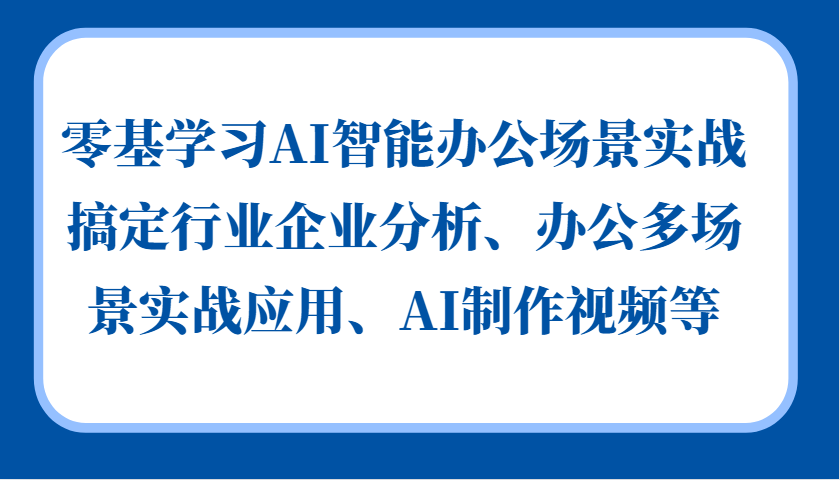 零基学习AI智能办公场景实战，搞定行业企业分析、办公多场景实战应用、AI制作视频等_生财有道创业网-资源-项目-副业-兼职-创业-大叔的库-大叔的库