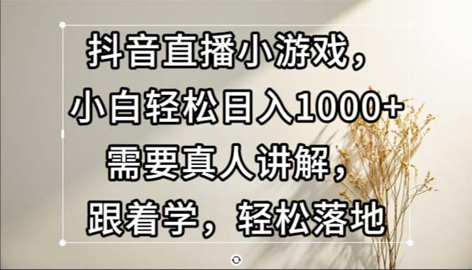 （13075期）抖音直播小游戏，小白轻松日入1000+需要真人讲解，跟着学，轻松落地_生财有道创业项目网-资源-项目-副业-兼职-创业-大叔的库-大叔的库