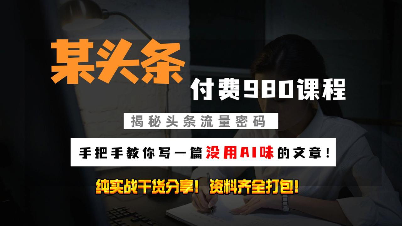头条付费980私密课程！教你写一篇没有“AI味的文章”！做精细化运营随便日入3位数_生财有道创业网-资源-项目-副业-兼职-创业-大叔的库-大叔的库