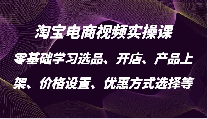 淘宝电商视频实操课，零基础学习选品、开店、产品上架、价格设置、优惠方式选择等_生财有道创业网-资源-项目-副业-兼职-创业-大叔的库-大叔的库