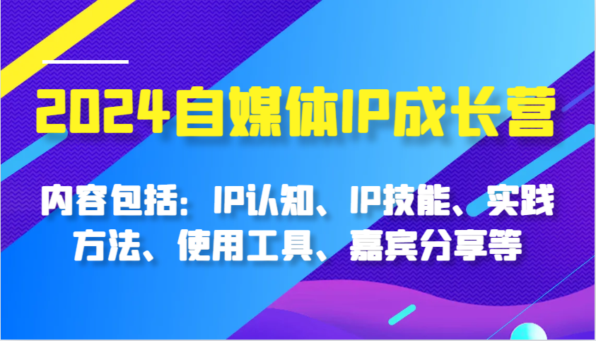 2024自媒体IP成长营，内容包括：IP认知、IP技能、实践方法、使用工具、嘉宾分享等_生财有道创业网-资源-项目-副业-兼职-创业-大叔的库-大叔的库