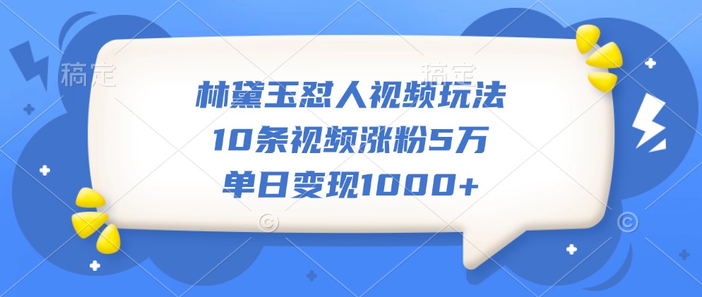 林黛玉怼人视频玩法，10条视频涨粉5万，单日变现1000+_生财有道创业网-资源-项目-副业-兼职-创业-大叔的库-大叔的库