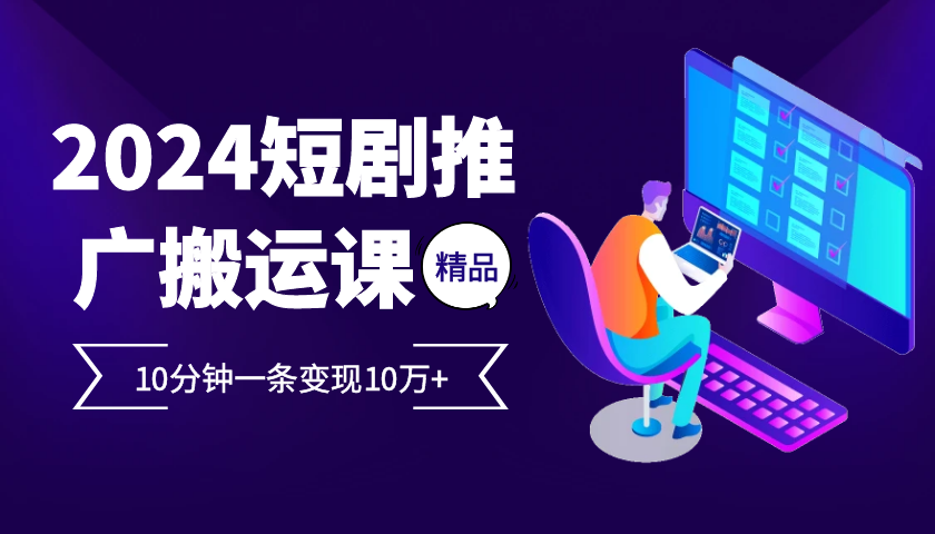 2024最火爆的项目短剧推广搬运实操课10分钟一条，单条变现10万+_生财有道创业网-资源-项目-副业-兼职-创业-大叔的库-大叔的库