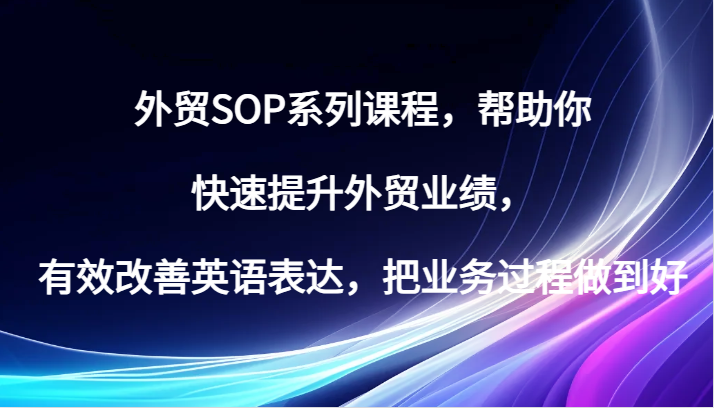 外贸SOP系列课程，帮助你快速提升外贸业绩，有效改善英语表达，把业务过程做到好_生财有道创业网-资源-项目-副业-兼职-创业-大叔的库-大叔的库