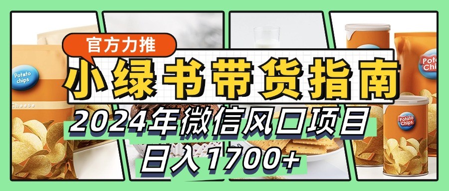 小绿书带货完全教学指南，2024年微信风口项目，日入1700+_生财有道创业网-资源-项目-副业-兼职-创业-大叔的库-大叔的库