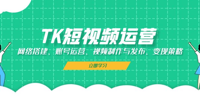 （13082期）TK短视频运营：网络搭建、账号运营、视频制作与发布、变现策略_生财有道创业项目网-资源-项目-副业-兼职-创业-大叔的库-大叔的库