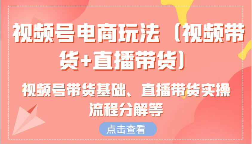 视频号电商玩法（视频带货+直播带货）含视频号带货基础、直播带货实操流程分解等_生财有道创业网-资源-项目-副业-兼职-创业-大叔的库-大叔的库