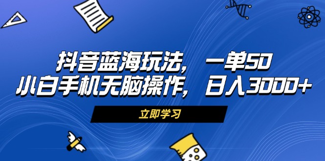 （13273期）抖音蓝海玩法，一单50，小白手机无脑操作，日入3000+_生财有道创业项目网-资源-项目-副业-兼职-创业-大叔的库-大叔的库