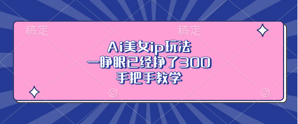 （13286期）Ai美女ip玩法，一睁眼已经挣了300，手把手教学_生财有道创业项目网-资源-项目-副业-兼职-创业-大叔的库-大叔的库