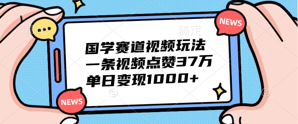 国学赛道视频玩法，一条视频点赞37万，单日变现1000+_生财有道创业网-资源-项目-副业-兼职-创业-大叔的库-大叔的库
