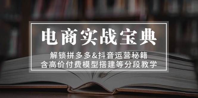 电商实战宝典：解锁拼多多&抖音运营秘籍，含高价付费模型搭建等分段教学_生财有道创业网-资源-项目-副业-兼职-创业-大叔的库-大叔的库