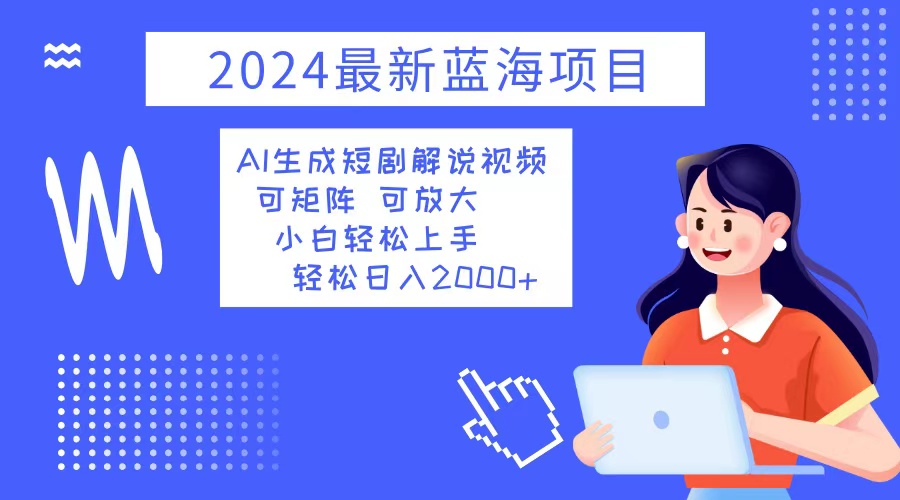 （12906期）2024最新蓝海项目 AI生成短剧解说视频 小白轻松上手 日入2000+_生财有道创业项目网-资源-项目-副业-兼职-创业-大叔的库-大叔的库