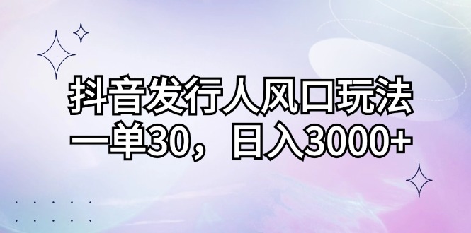 （12874期）抖音发行人风口玩法，一单30，日入3000+_生财有道创业项目网-资源-项目-副业-兼职-创业-大叔的库-大叔的库
