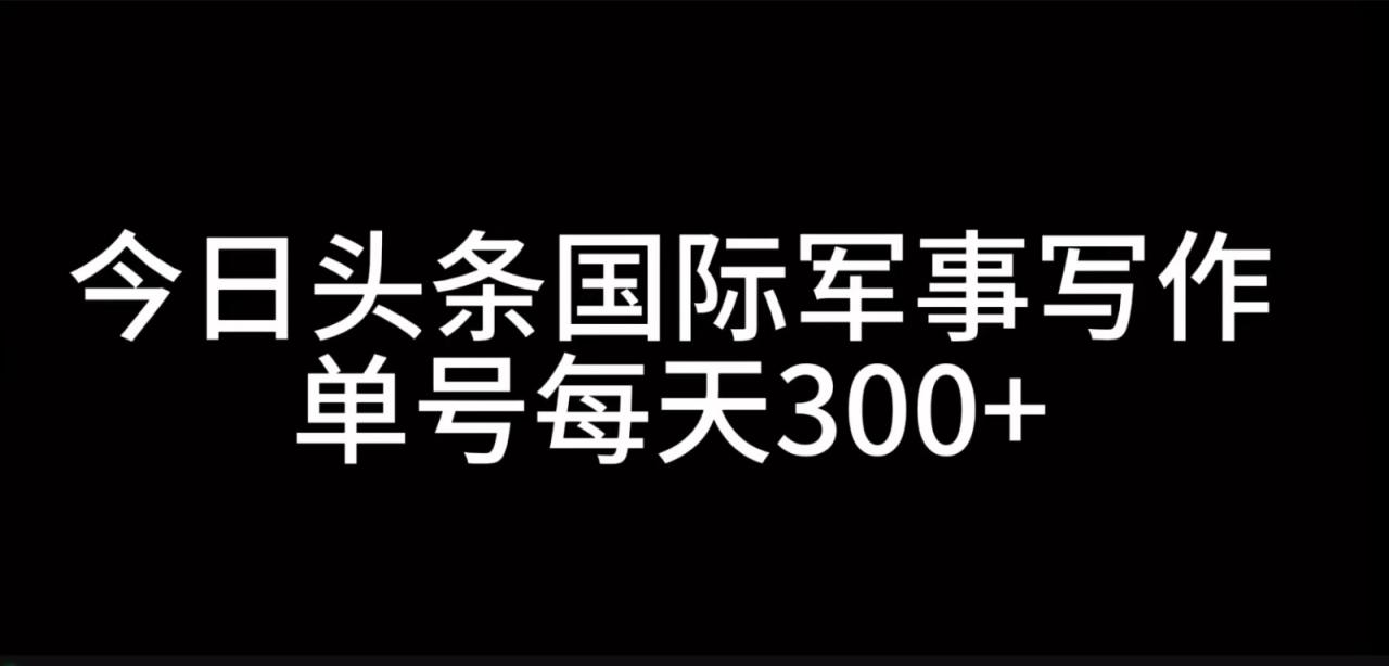 今日头条国际军事写作，利用AI创作，单号日入300+_生财有道创业网-资源-项目-副业-兼职-创业-大叔的库-大叔的库