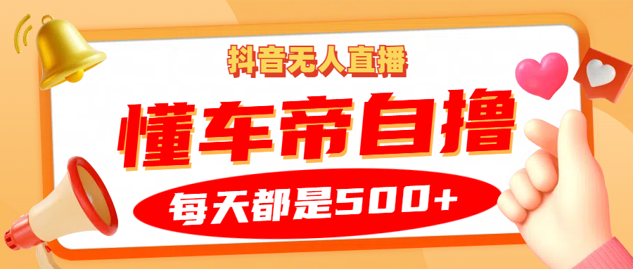抖音无人直播“懂车帝”自撸玩法，每天2小时收益500+_生财有道创业网-资源-项目-副业-兼职-创业-大叔的库-大叔的库