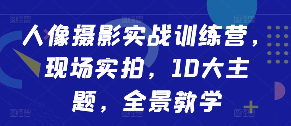 人像摄影实战训练营，现场实拍，10大主题，全景教学——生财有道创业项目网-资源-项目-副业-兼职-创业-大叔的库-大叔的库