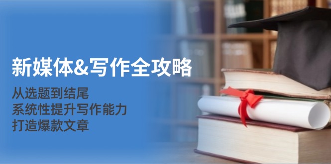 新媒体写作全攻略：从选题到结尾，系统性提升写作能力，打造爆款文章_生财有道创业网-资源-项目-副业-兼职-创业-大叔的库-大叔的库