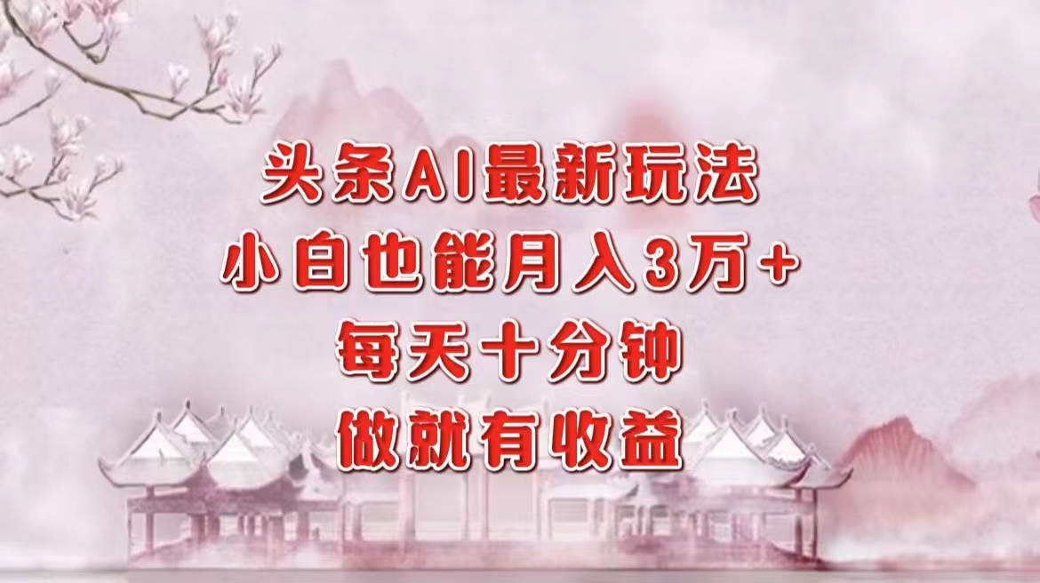 （12843期）头条AI最新玩法，小白轻松月入三万＋，每天十分钟，做就有收益_生财有道创业项目网-资源-项目-副业-兼职-创业-大叔的库-大叔的库