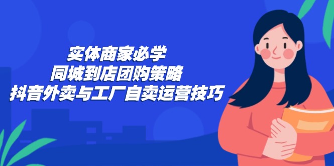 （12738期）实体商家必学：同城到店团购策略：抖音外卖与工厂自卖运营技巧_生财有道创业网-资源-项目-副业-兼职-创业-大叔的库-大叔的库