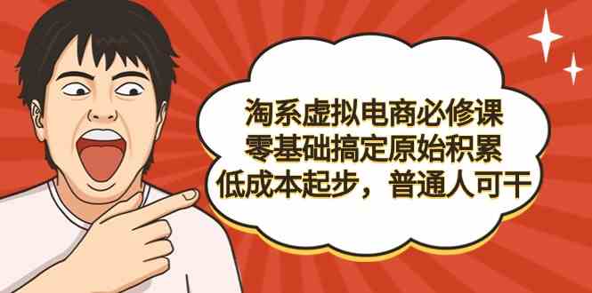 淘系虚拟电商必修课，零基础搞定原始积累，低成本起步，普通人可干_生财有道创业网-资源-项目-副业-兼职-创业-大叔的库-大叔的库