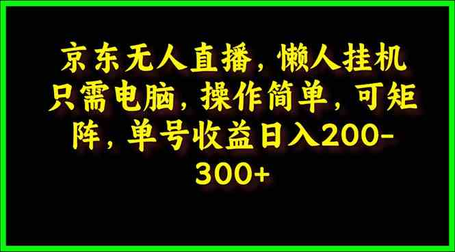京东无人直播，电脑挂机，操作简单，懒人专属，可矩阵操作 单号日入200-300_生财有道创业网-资源-项目-副业-兼职-创业-大叔的库-大叔的库