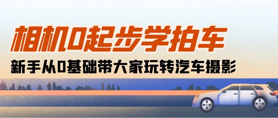 相机0起步学拍车：新手从0基础带大家玩转汽车摄影（18节课）_生财有道创业网-资源-项目-副业-兼职-创业-大叔的库-大叔的库