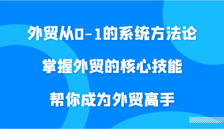 外贸从0-1的系统方法论，掌握外贸的核心技能，帮你成为外贸高手_生财有道创业网-资源-项目-副业-兼职-创业-大叔的库-大叔的库