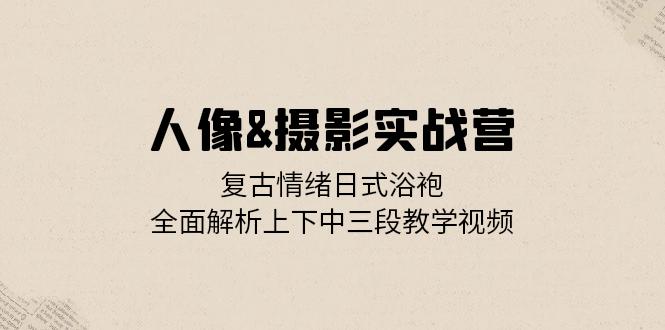 （13095期）人像&摄影实战营：复古情绪日式浴袍，全面解析上下中三段教学视频_生财有道创业项目网-资源-项目-副业-兼职-创业-大叔的库-大叔的库