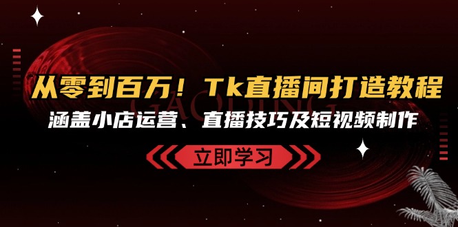 （13098期）从零到百万！Tk直播间打造教程，涵盖小店运营、直播技巧及短视频制作_生财有道创业项目网-资源-项目-副业-兼职-创业-大叔的库-大叔的库