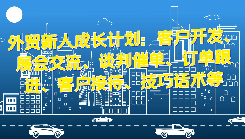 外贸新人成长计划：客户开发、展会交流、谈判催单、订单跟进、客户接待、技巧话术等_生财有道创业网-资源-项目-副业-兼职-创业-大叔的库-大叔的库