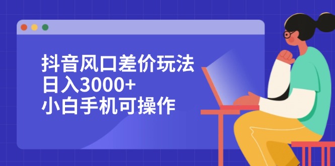 （12567期）抖音风口差价玩法，日入3000+，小白手机可操作_生财有道创业网-资源-项目-副业-兼职-创业-大叔的库-大叔的库