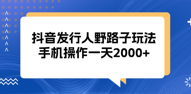 （13220期）抖音发行人野路子玩法，手机操作一天2000+_生财有道创业项目网-资源-项目-副业-兼职-创业-大叔的库-大叔的库