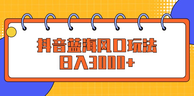 （12518期）抖音蓝海风口玩法，日入3000+_生财有道创业网-资源-项目-副业-兼职-创业-大叔的库-大叔的库