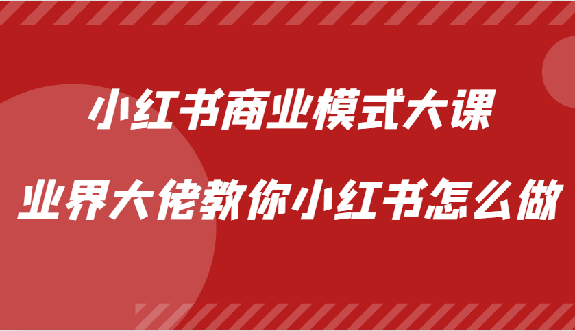 小红书商业模式大课，业界大佬教你小红书怎么做【视频课】_生财有道创业网-资源-项目-副业-兼职-创业-大叔的库-大叔的库