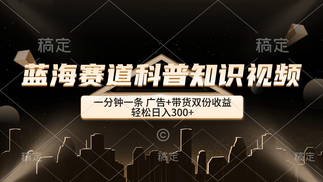 （12578期）蓝海赛道科普知识类视频，一分钟一条， 广告+带货双份收益，轻松日入300+_生财有道创业网-资源-项目-副业-兼职-创业-大叔的库-大叔的库