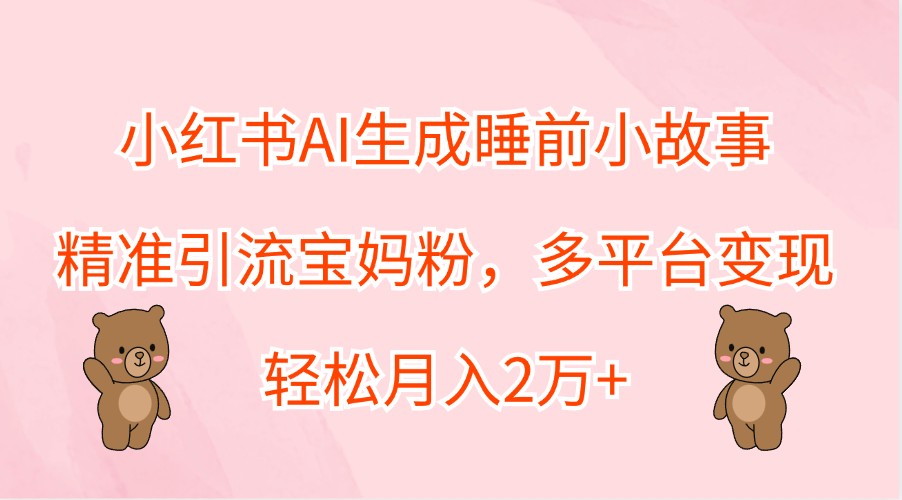 小红书AI生成睡前小故事，精准引流宝妈粉，多平台变现，轻松月入2万+_生财有道创业网-资源-项目-副业-兼职-创业-大叔的库-大叔的库