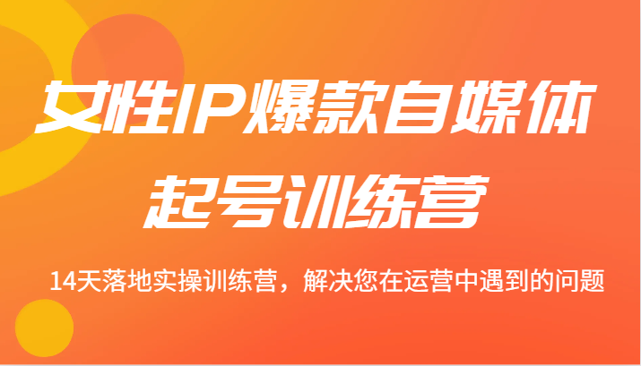 女性IP爆款自媒体起号训练营 14天落地实操训练营，解决您在运营中遇到的问题_生财有道创业网-资源-项目-副业-兼职-创业-大叔的库-大叔的库