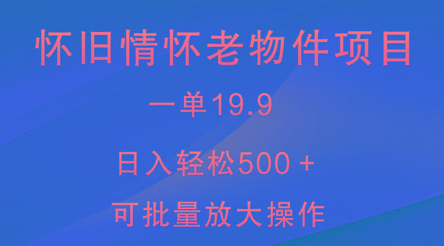 怀旧情怀老物件项目，一单19.9，日入轻松500＋，无操作难度，小白可轻松上手_生财有道创业网-资源-项目-副业-兼职-创业-大叔的库-大叔的库
